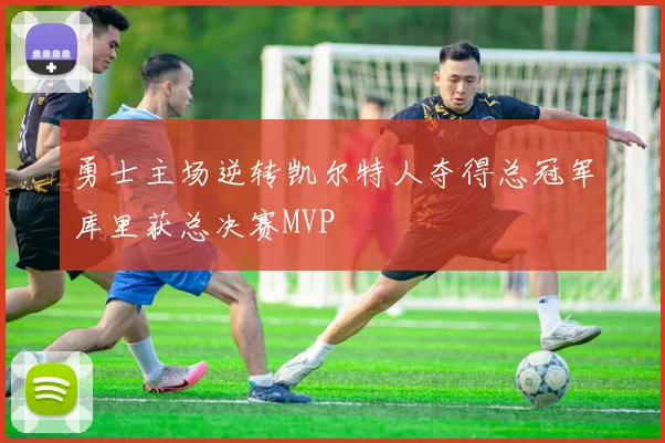 勇士主场逆转凯尔特人夺得总冠军库里获总决赛MVP