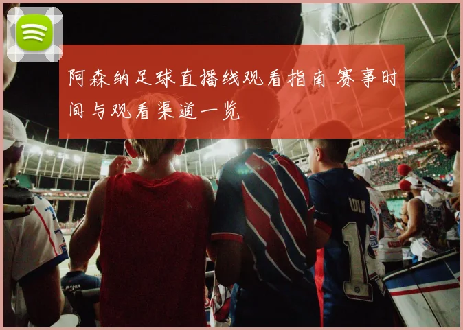 阿森纳足球直播线观看指南 赛事时间与观看渠道一览