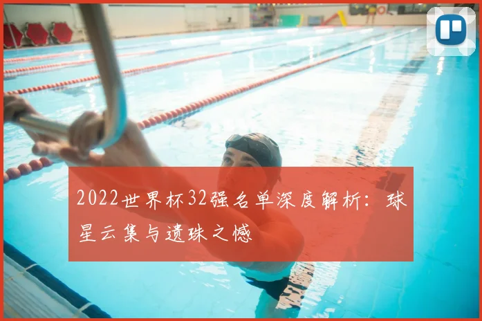 2022世界杯32强名单深度解析：球星云集与遗珠之憾