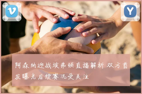 阿森纳迎战埃弗顿直播解析 双方首发曝光后续赛况受关注