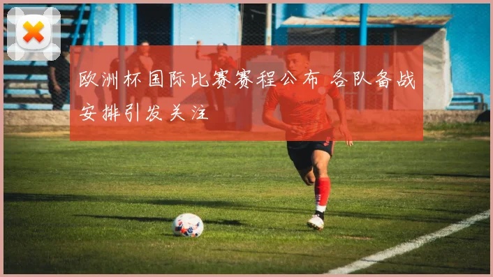 欧洲杯国际比赛赛程公布 各队备战安排引发关注