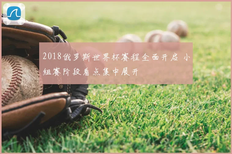 2018俄罗斯世界杯赛程全面开启 小组赛阶段看点集中展开