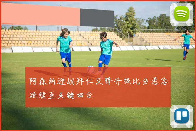 阿森纳迎战拜仁交锋升级比分悬念延续至关键回合