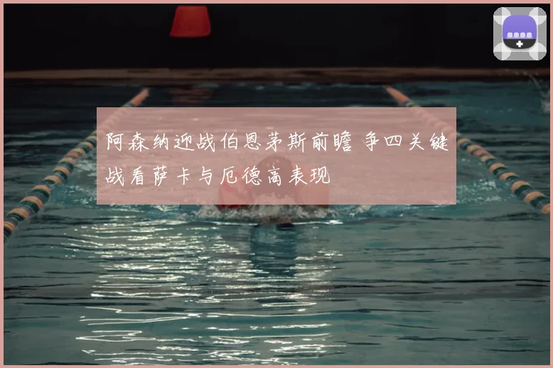 阿森纳迎战伯恩茅斯前瞻 争四关键战看萨卡与厄德高表现