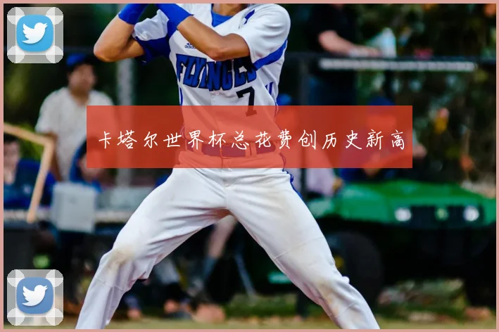 卡塔尔世界杯总花费创历史新高