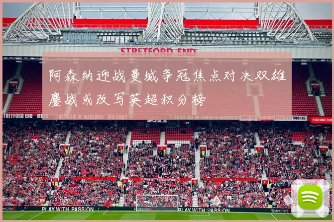 阿森纳迎战曼城争冠焦点对决双雄鏖战或改写英超积分榜