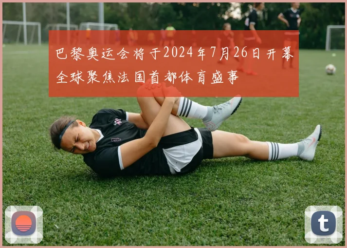 巴黎奥运会将于2024年7月26日开幕全球聚焦法国首都体育盛事