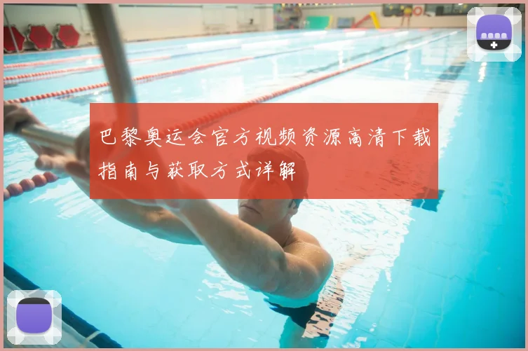 巴黎奥运会官方视频资源高清下载指南与获取方式详解