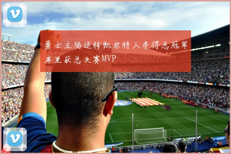 勇士主场逆转凯尔特人夺得总冠军库里获总决赛MVP