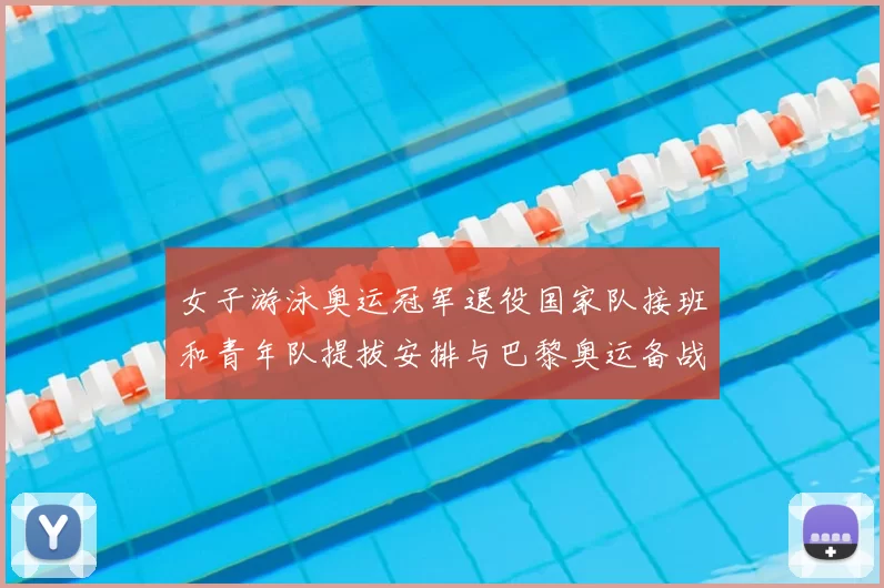 女子游泳奥运冠军退役国家队接班和青年队提拔安排与巴黎奥运备战衔接