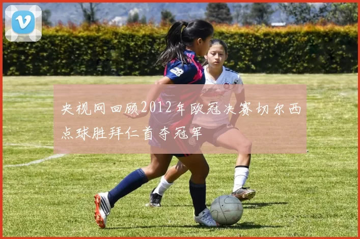 央视网回顾2012年欧冠决赛切尔西点球胜拜仁首夺冠军