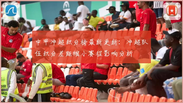 中甲冲超积分榜最新更新：冲超队伍积分差距缩小赛程影响分析