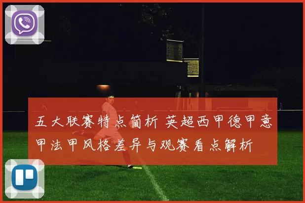 五大联赛特点简析 英超西甲德甲意甲法甲风格差异与观赛看点解析