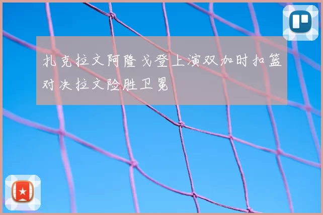 扎克拉文阿隆戈登上演双加时扣篮对决拉文险胜卫冕
