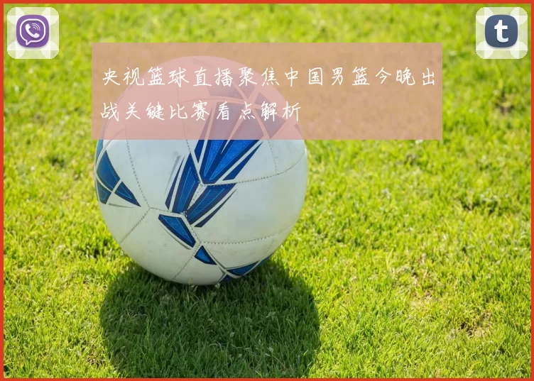 央视篮球直播聚焦中国男篮今晚出战关键比赛看点解析