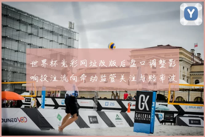 世界杯竞彩网址改版后盘口调整影响投注流向牵动监管关注与赔率波动趋势