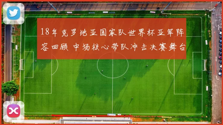 18年克罗地亚国家队世界杯亚军阵容回顾 中场核心带队冲击决赛舞台