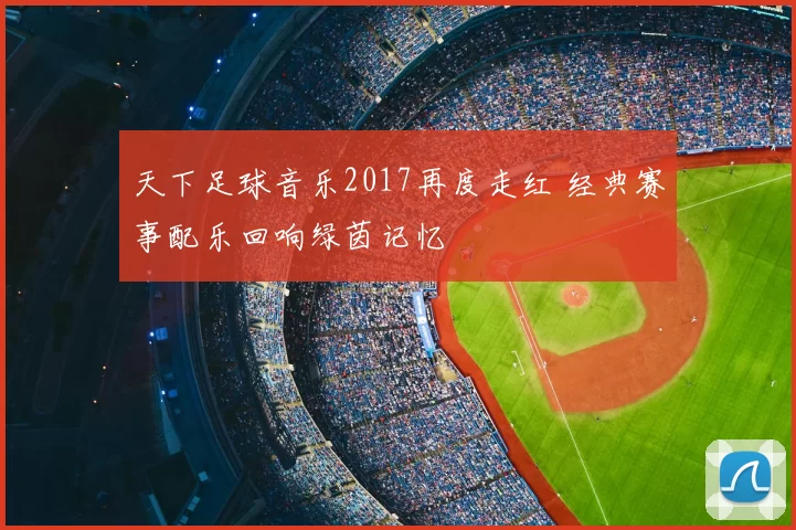 天下足球音乐2017再度走红 经典赛事配乐回响绿茵记忆