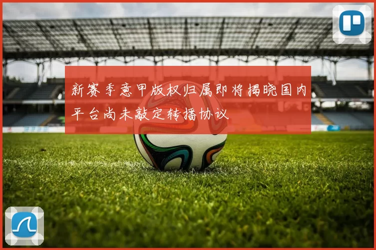 新赛季意甲版权归属即将揭晓国内平台尚未敲定转播协议