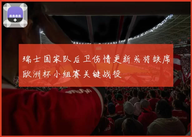瑞士国家队后卫伤情更新或将缺席欧洲杯小组赛关键战役
