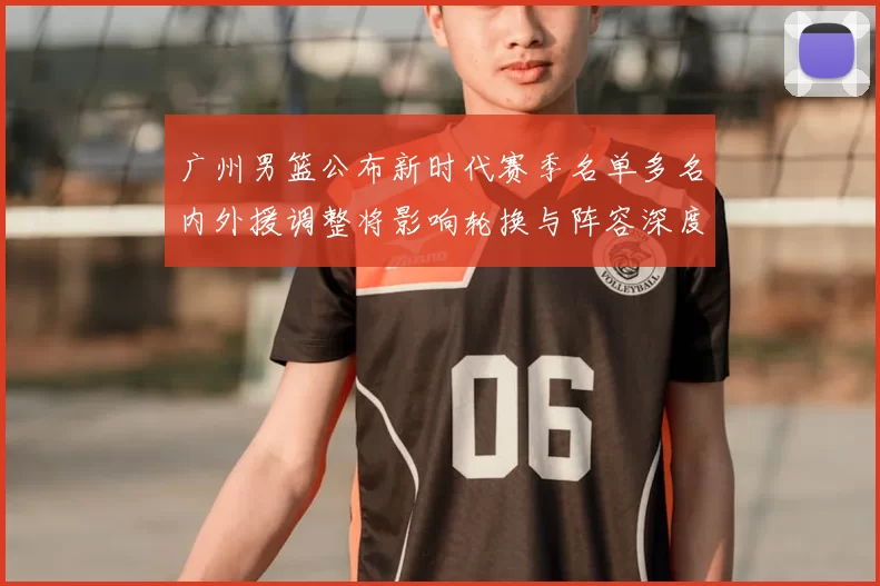 广州男篮公布新时代赛季名单多名内外援调整将影响轮换与阵容深度