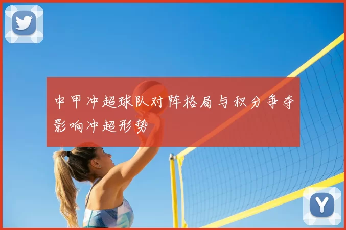 中甲冲超球队对阵格局与积分争夺影响冲超形势