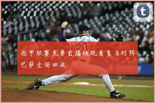 西甲联赛免费直播线观看皇马对阵巴萨全场回放