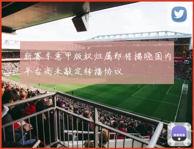 新赛季意甲版权归属即将揭晓国内平台尚未敲定转播协议