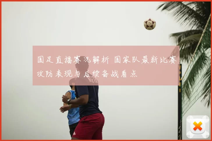 国足直播赛况解析 国家队最新比赛攻防表现与后续备战看点