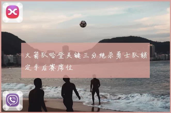 火箭队哈登关键三分绝杀勇士队锁定季后赛席位