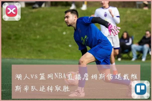 湖人vs篮网NBA直播詹姆斯伤退戴维斯率队逆转取胜