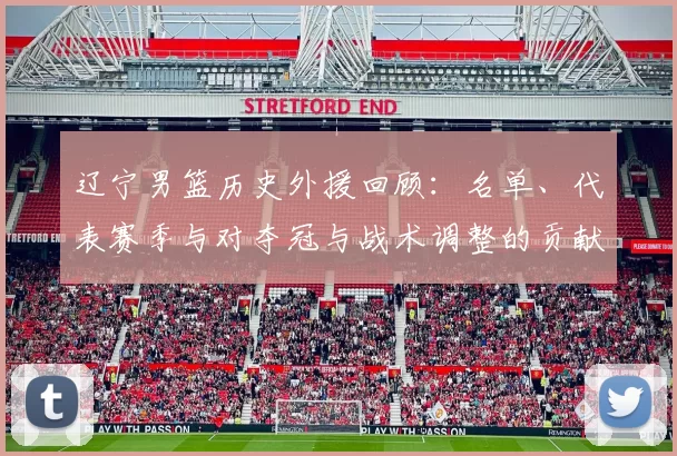 辽宁男篮历史外援回顾:名单、代表赛季与对夺冠与战术调整的贡献