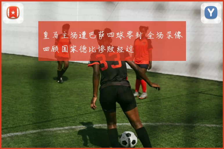 皇马主场遭巴萨四球零封 全场录像回顾国家德比惨败经过