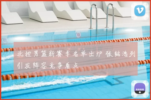 北控男篮新赛季名单出炉 张铭浩列引发阵容竞争看点