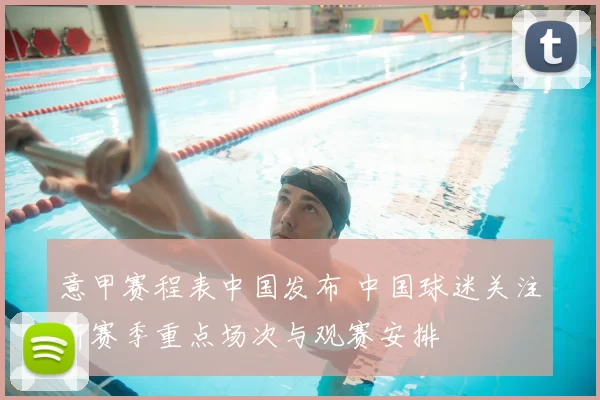 意甲赛程表中国发布 中国球迷关注新赛季重点场次与观赛安排