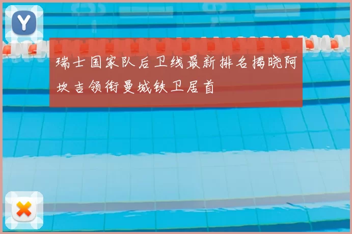 瑞士国家队后卫线最新排名揭晓阿坎吉领衔曼城铁卫居首