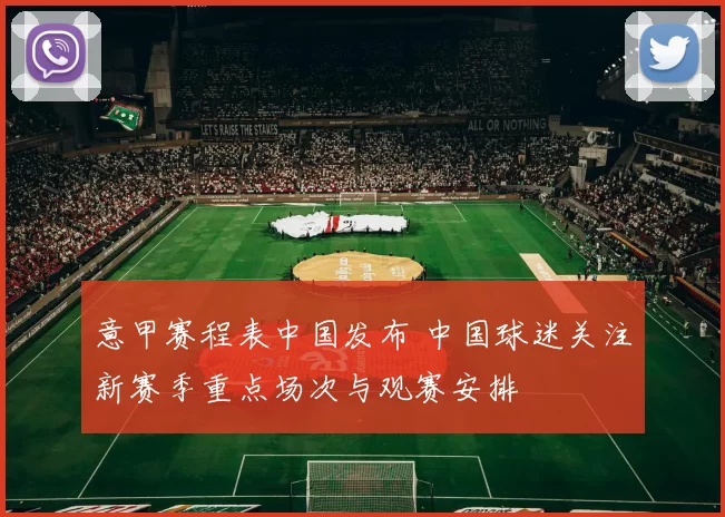 意甲赛程表中国发布 中国球迷关注新赛季重点场次与观赛安排