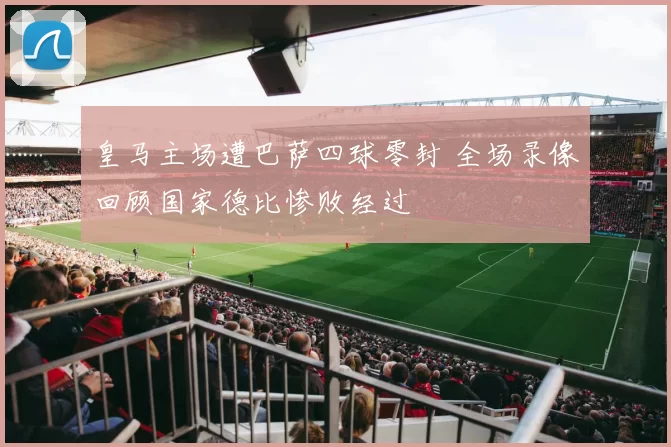 皇马主场遭巴萨四球零封 全场录像回顾国家德比惨败经过