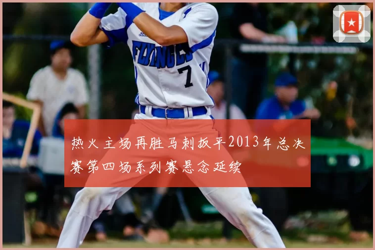 热火主场再胜马刺扳平2013年总决赛第四场系列赛悬念延续