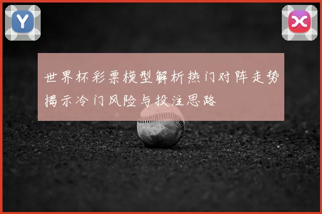 世界杯彩票模型解析热门对阵走势揭示冷门风险与投注思路
