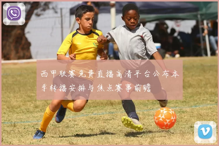 西甲联赛免费直播高清平台公布本季转播安排与焦点赛事前瞻