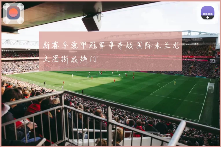 新赛季意甲冠军争夺战国际米兰尤文图斯成热门