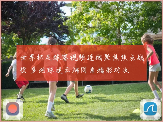 世界杯足球赛视频连线聚焦焦点战役 多地球迷云端同看精彩对决