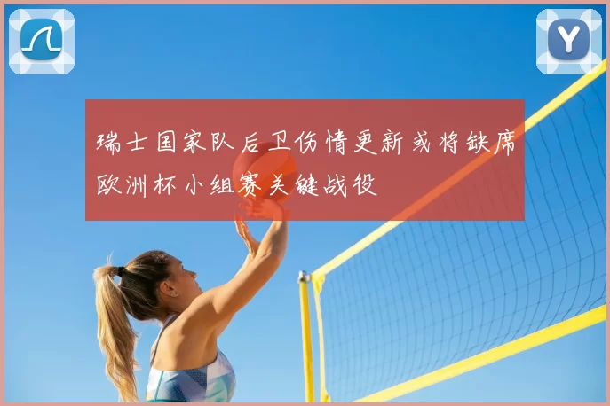 瑞士国家队后卫伤情更新或将缺席欧洲杯小组赛关键战役