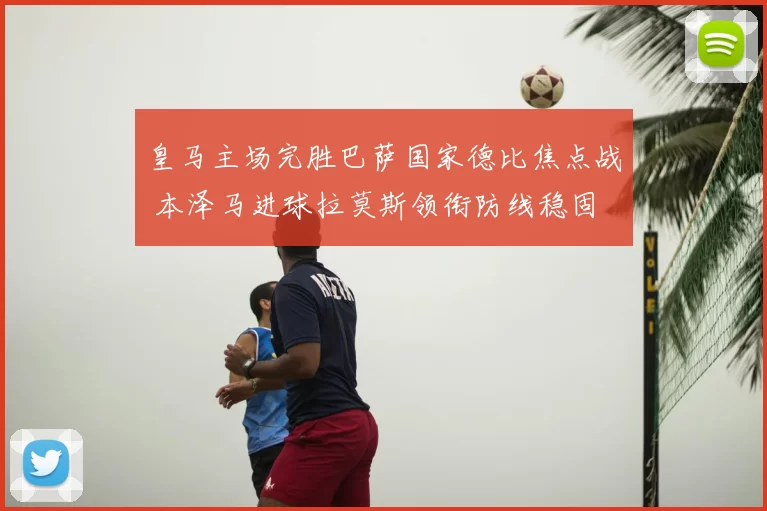 皇马主场完胜巴萨国家德比焦点战 本泽马进球拉莫斯领衔防线稳固