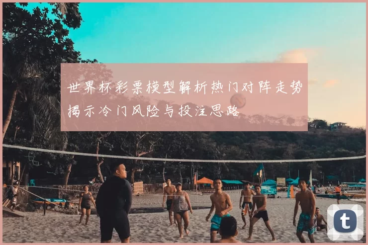 世界杯彩票模型解析热门对阵走势揭示冷门风险与投注思路