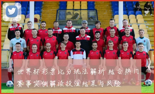 世界杯彩票比分玩法解析 结合热门赛事实例解读投注结果与风险