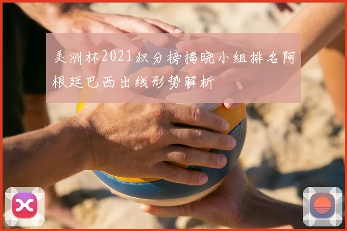 美洲杯2021积分榜揭晓小组排名阿根廷巴西出线形势解析