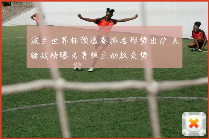 波兰世界杯预选赛排名形势出炉 关键战绩曝光晋级主动权走势