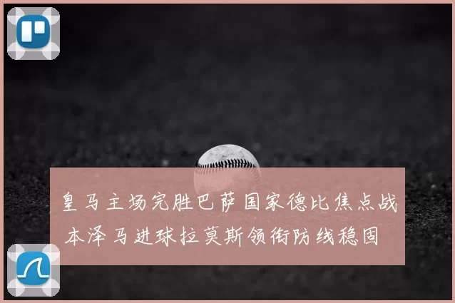 皇马主场完胜巴萨国家德比焦点战 本泽马进球拉莫斯领衔防线稳固